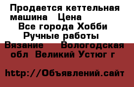 Продается кеттельная машина › Цена ­ 50 000 - Все города Хобби. Ручные работы » Вязание   . Вологодская обл.,Великий Устюг г.